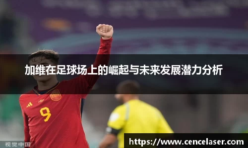 加维在足球场上的崛起与未来发展潜力分析