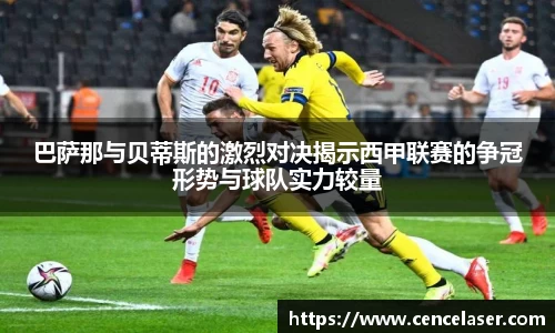 巴萨那与贝蒂斯的激烈对决揭示西甲联赛的争冠形势与球队实力较量