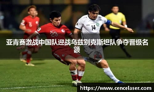 亚青赛激战中国队迎战乌兹别克斯坦队争夺晋级名额