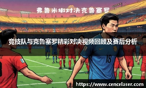 竞技队与克鲁塞罗精彩对决视频回顾及赛后分析