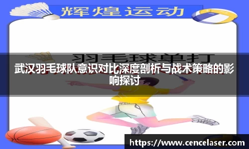 武汉羽毛球队意识对比深度剖析与战术策略的影响探讨