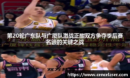 第20轮广东队与广厦队激战正酣双方争夺季后赛名额的关键之战