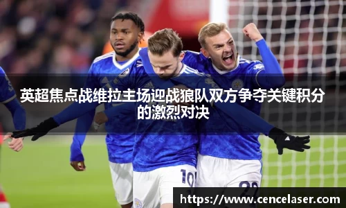 英超焦点战维拉主场迎战狼队双方争夺关键积分的激烈对决