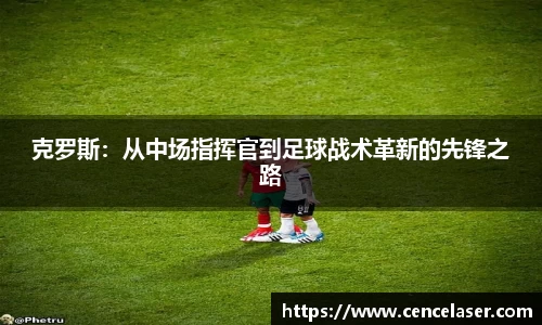 克罗斯：从中场指挥官到足球战术革新的先锋之路